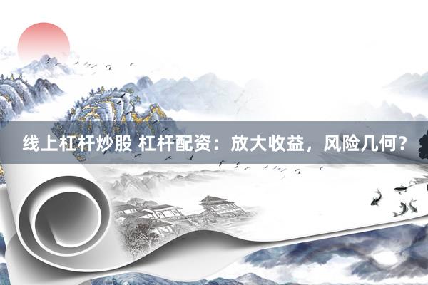线上杠杆炒股 杠杆配资：放大收益，风险几何？
