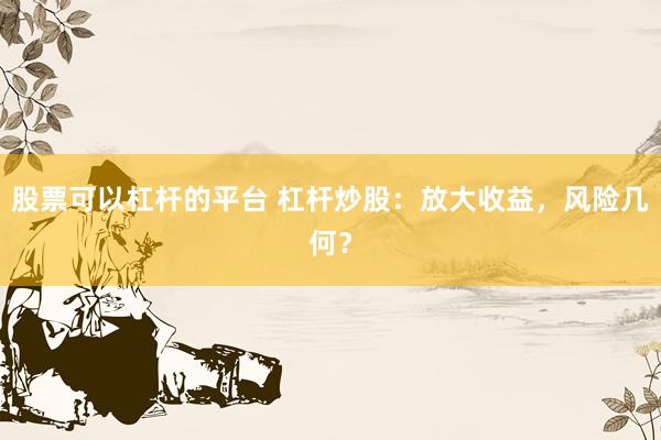 股票可以杠杆的平台 杠杆炒股：放大收益，风险几何？