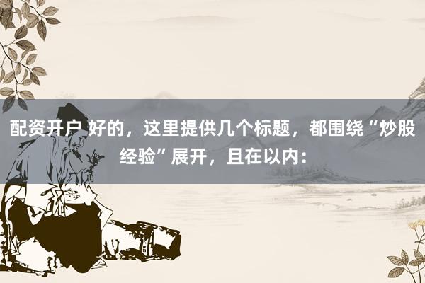 配资开户 好的，这里提供几个标题，都围绕“炒股经验”展开，且在以内：