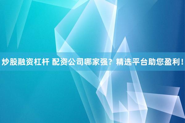 炒股融资杠杆 配资公司哪家强？精选平台助您盈利！