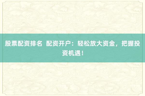 股票配资排名  配资开户：轻松放大资金，把握投资机遇！