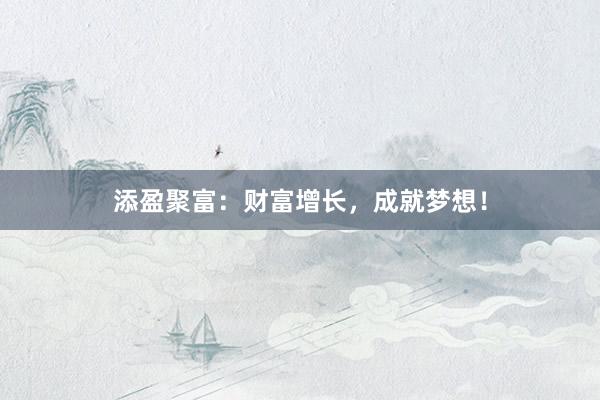添盈聚富：财富增长，成就梦想！