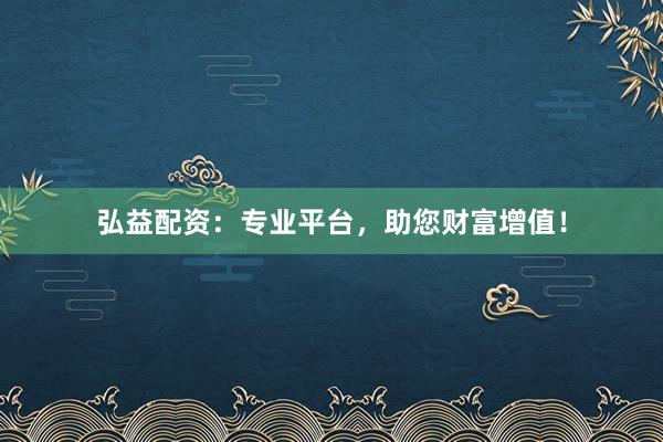 弘益配资：专业平台，助您财富增值！