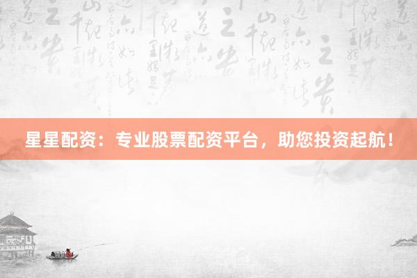 星星配资：专业股票配资平台，助您投资起航！