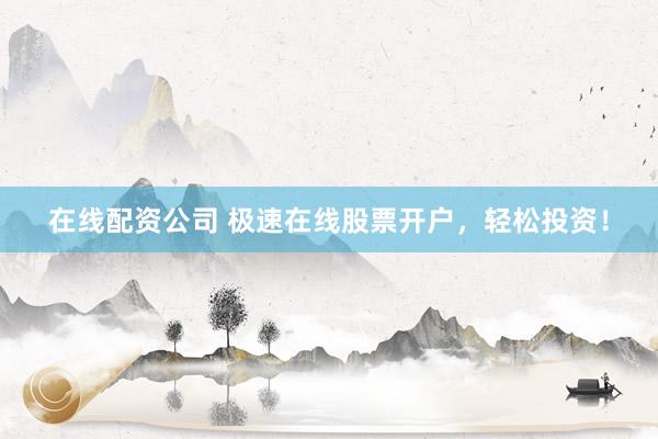 在线配资公司 极速在线股票开户，轻松投资！