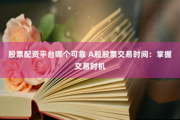 股票配资平台哪个可靠 A股股票交易时间：掌握交易时机