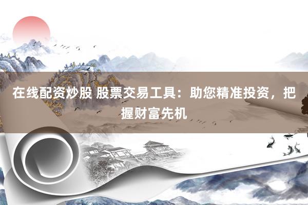 在线配资炒股 股票交易工具：助您精准投资，把握财富先机