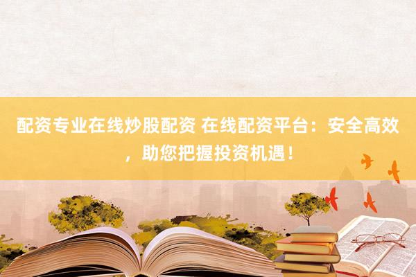 配资专业在线炒股配资 在线配资平台：安全高效，助您把握投资机遇！