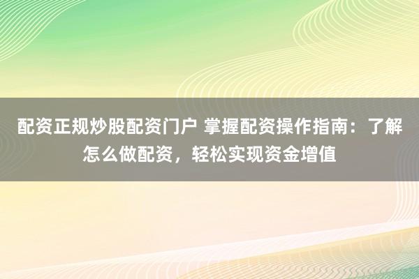 配资正规炒股配资门户 掌握配资操作指南：了解怎么做配资，轻松实现资金增值