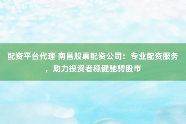 配资平台代理 南昌股票配资公司：专业配资服务，助力投资者稳健驰骋股市
