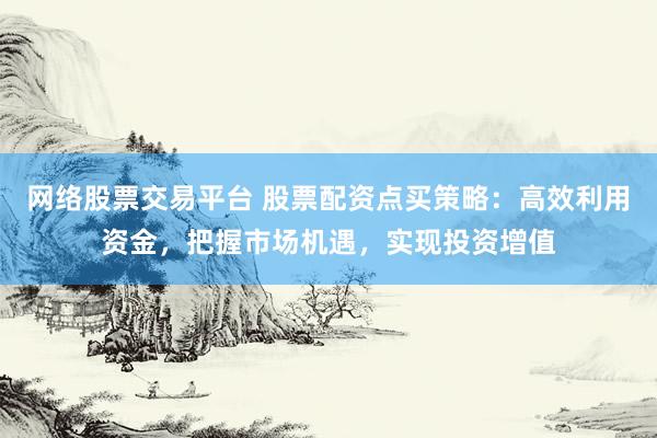 网络股票交易平台 股票配资点买策略：高效利用资金，把握市场机遇，实现投资增值
