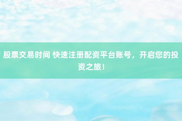 股票交易时间 快速注册配资平台账号，开启您的投资之旅！