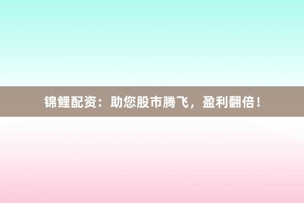 锦鲤配资：助您股市腾飞，盈利翻倍！