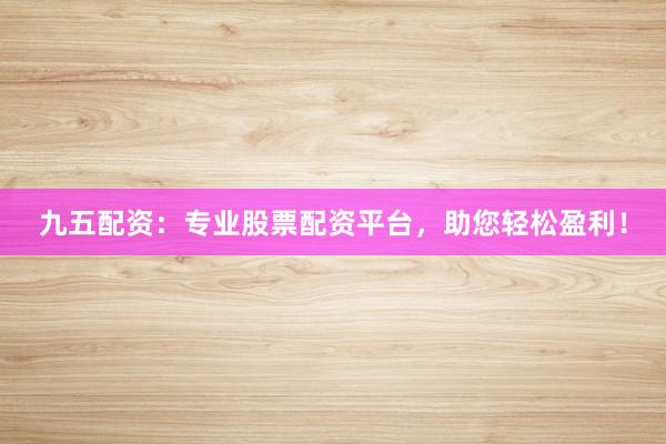 九五配资：专业股票配资平台，助您轻松盈利！