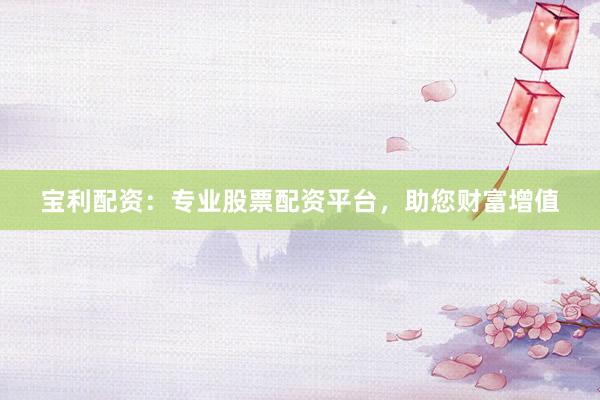宝利配资：专业股票配资平台，助您财富增值