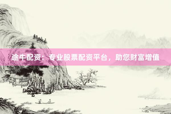 途牛配资：专业股票配资平台，助您财富增值