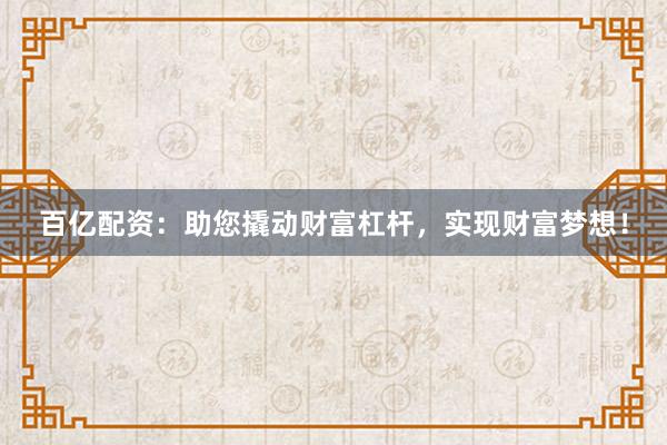 百亿配资：助您撬动财富杠杆，实现财富梦想！