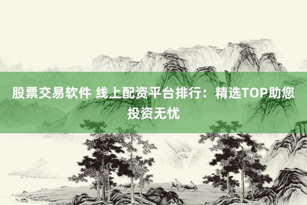 股票交易软件 线上配资平台排行：精选TOP助您投资无忧