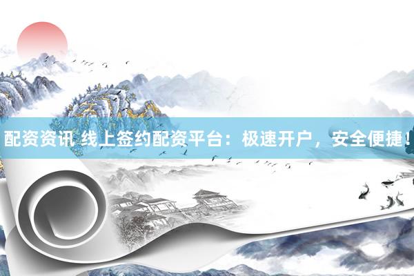 配资资讯 线上签约配资平台：极速开户，安全便捷！