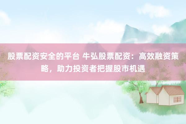 股票配资安全的平台 牛弘股票配资：高效融资策略，助力投资者把握股市机遇