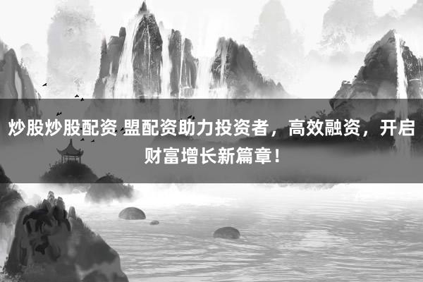 炒股炒股配资 盟配资助力投资者，高效融资，开启财富增长新篇章！