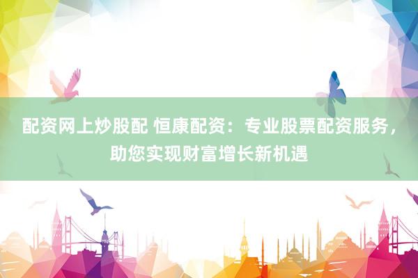 配资网上炒股配 恒康配资：专业股票配资服务，助您实现财富增长新机遇