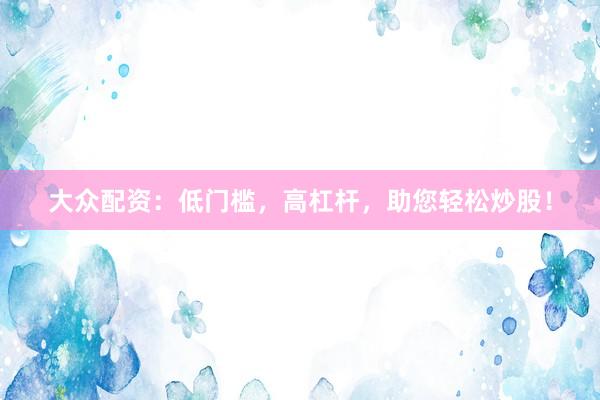 大众配资：低门槛，高杠杆，助您轻松炒股！