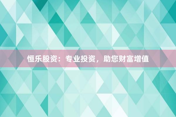 恒乐股资：专业投资，助您财富增值