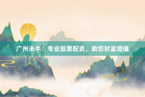 广州米牛：专业股票配资，助您财富增值