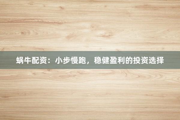蜗牛配资：小步慢跑，稳健盈利的投资选择