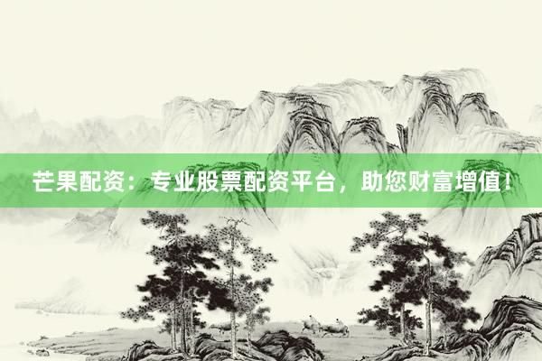 芒果配资：专业股票配资平台，助您财富增值！