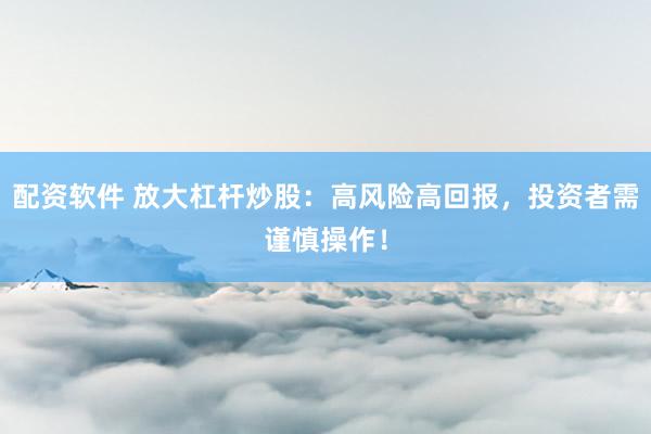 配资软件 放大杠杆炒股：高风险高回报，投资者需谨慎操作！