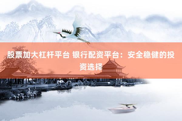 股票加大杠杆平台 银行配资平台：安全稳健的投资选择