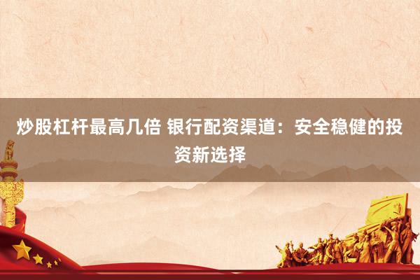炒股杠杆最高几倍 银行配资渠道：安全稳健的投资新选择