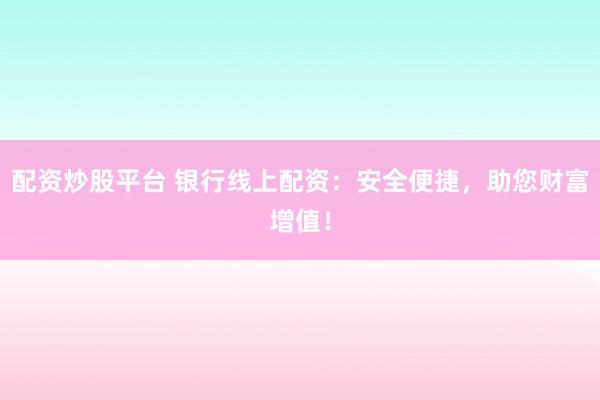 配资炒股平台 银行线上配资：安全便捷，助您财富增值！