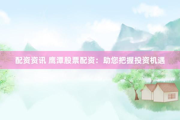 配资资讯 鹰潭股票配资：助您把握投资机遇