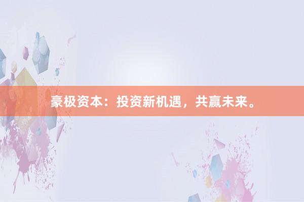 豪极资本：投资新机遇，共赢未来。