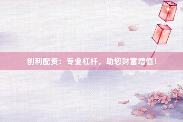创利配资：专业杠杆，助您财富增值！