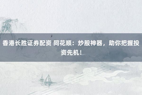 香港长胜证券配资 同花顺：炒股神器，助你把握投资先机！