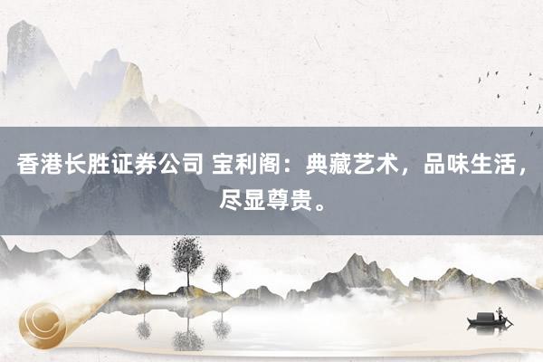 香港长胜证券公司 宝利阁：典藏艺术，品味生活，尽显尊贵。