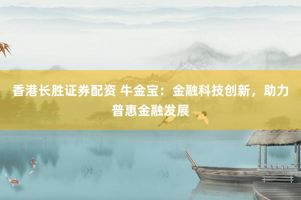 香港长胜证券配资 牛金宝：金融科技创新，助力普惠金融发展