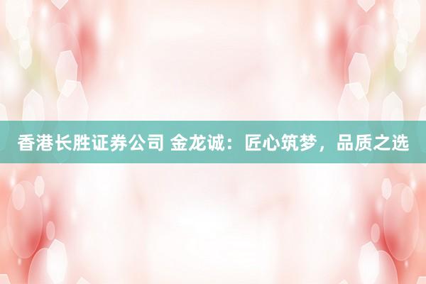 香港长胜证券公司 金龙诚：匠心筑梦，品质之选