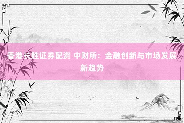 香港长胜证券配资 中财所：金融创新与市场发展新趋势