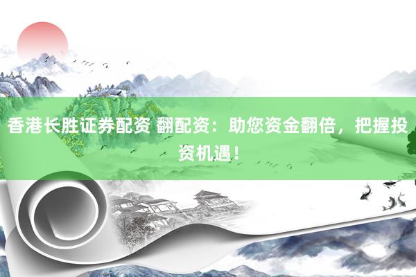 香港长胜证券配资 翻配资：助您资金翻倍，把握投资机遇！