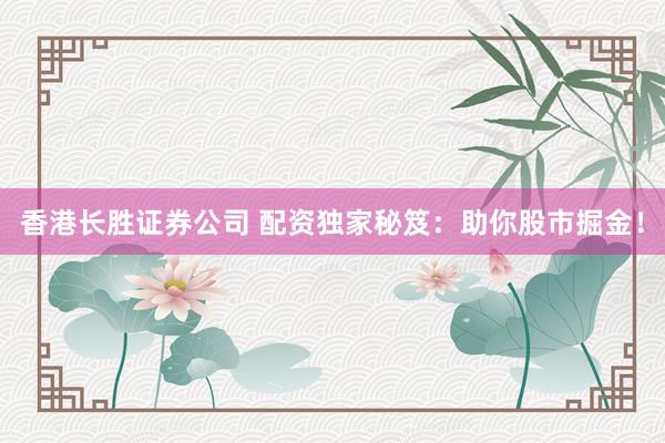 香港长胜证券公司 配资独家秘笈：助你股市掘金！