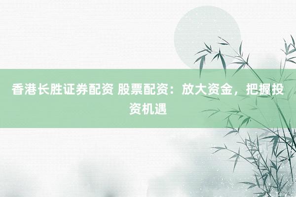 香港长胜证券配资 股票配资：放大资金，把握投资机遇