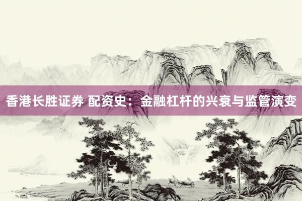 香港长胜证券 配资史：金融杠杆的兴衰与监管演变