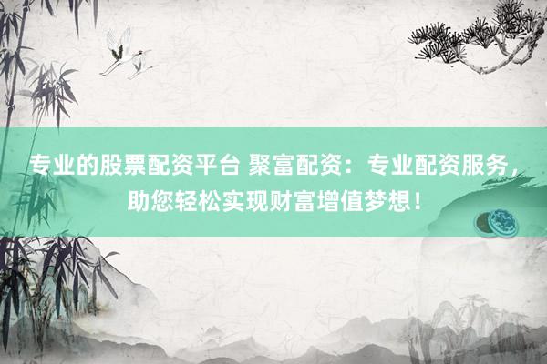 专业的股票配资平台 聚富配资：专业配资服务，助您轻松实现财富增值梦想！