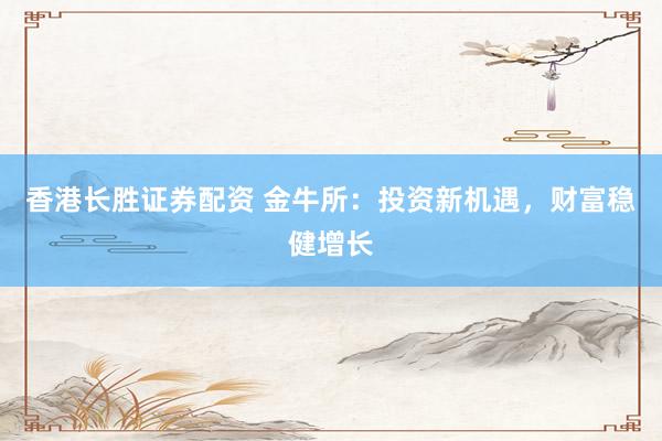 香港长胜证券配资 金牛所：投资新机遇，财富稳健增长