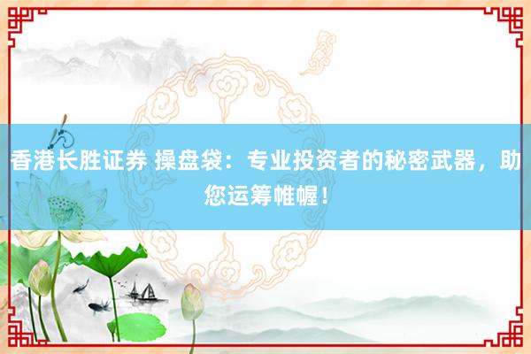 香港长胜证券 操盘袋：专业投资者的秘密武器，助您运筹帷幄！